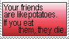 your friends are like potatoes. if you eat them, they die